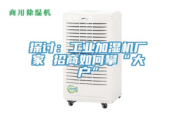 探討：工業(yè)加濕機(jī)廠家 招商如何攀“大戶(hù)”
