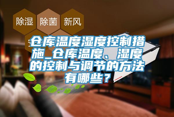 倉庫溫度濕度控制措施_倉庫溫度、濕度的控制與調節(jié)的方法有哪些？