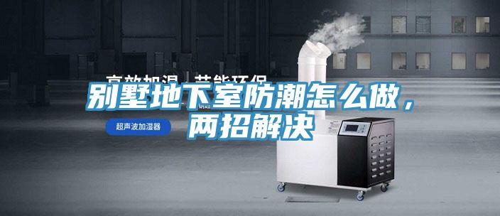 別墅地下室防潮怎么做，兩招解決