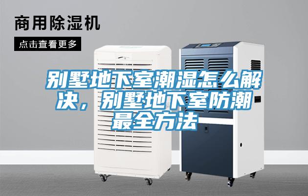 別墅地下室潮濕怎么解決，別墅地下室防潮最全方法