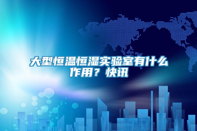 大型恒溫恒濕實驗室有什么作用？快訊