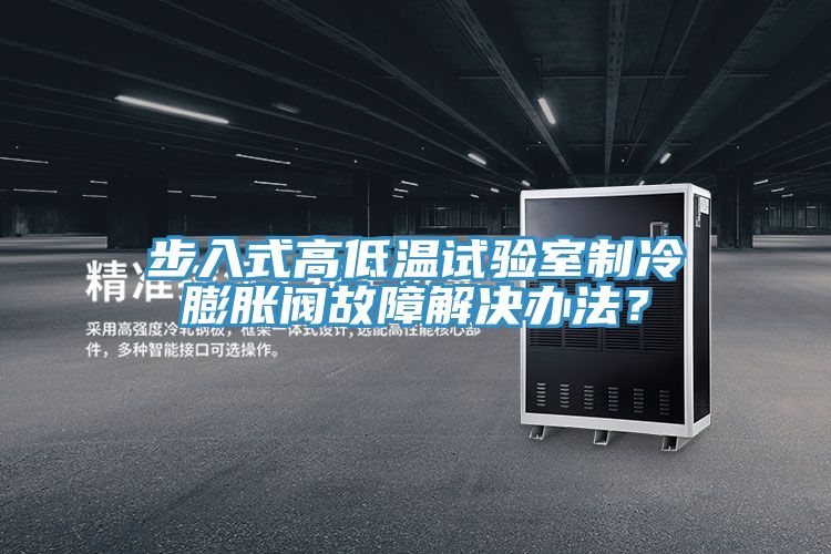 步入式高低溫試驗室制冷膨脹閥故障解決辦法？